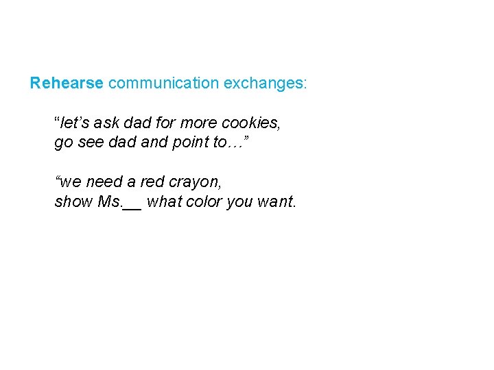 Rehearse communication exchanges: “let’s ask dad for more cookies, go see dad and point