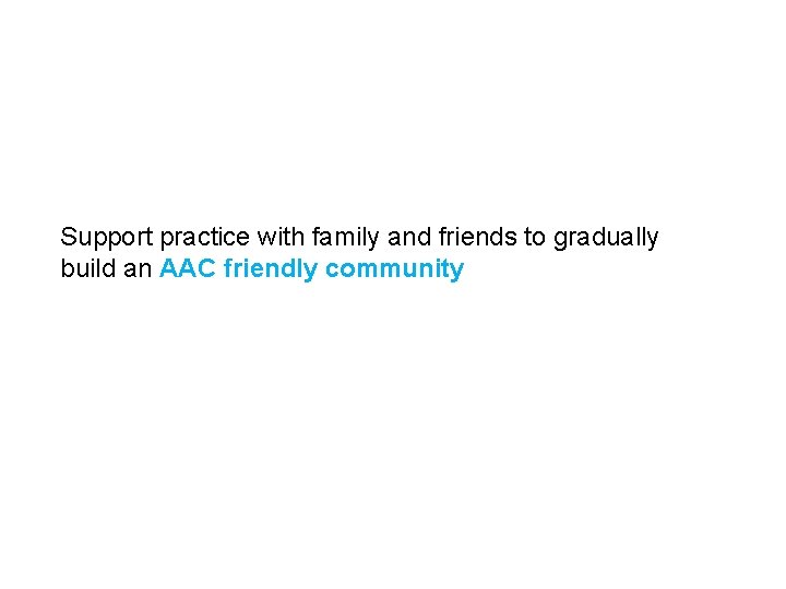 Support practice with family and friends to gradually build an AAC friendly community 