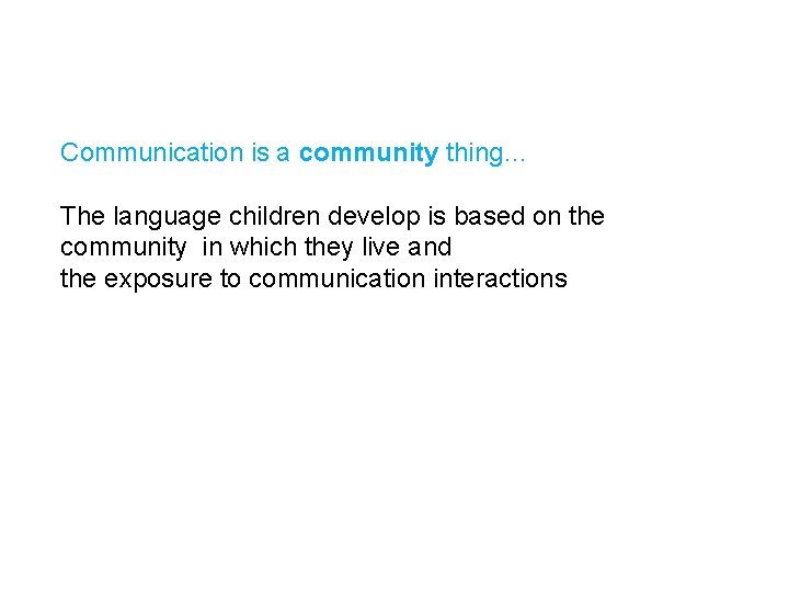 Communication is a community thing… The language children develop is based on the community