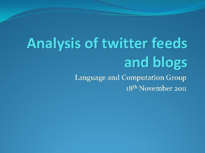 Analysis of twitter feeds and blogs Language and Computation Group 18 th November 2011