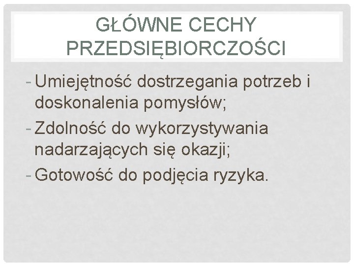 GŁÓWNE CECHY PRZEDSIĘBIORCZOŚCI - Umiejętność dostrzegania potrzeb i doskonalenia pomysłów; - Zdolność do wykorzystywania