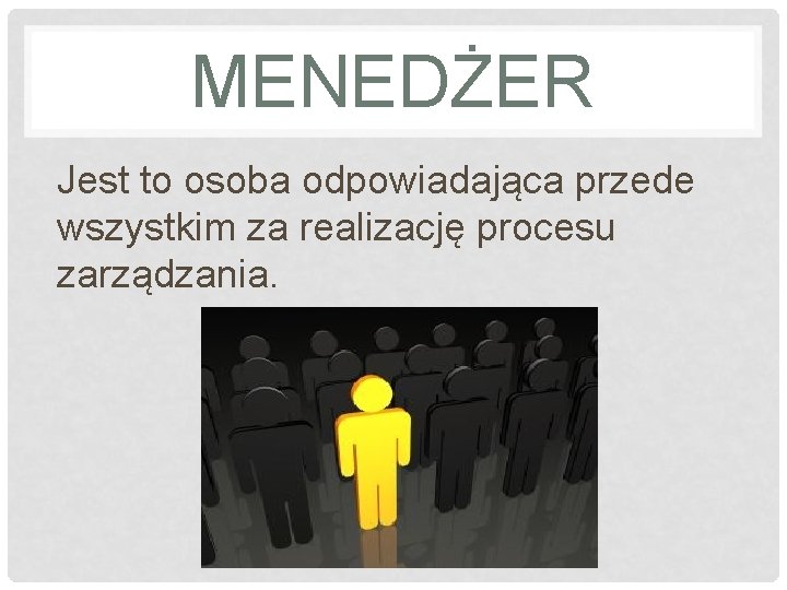 MENEDŻER Jest to osoba odpowiadająca przede wszystkim za realizację procesu zarządzania. 