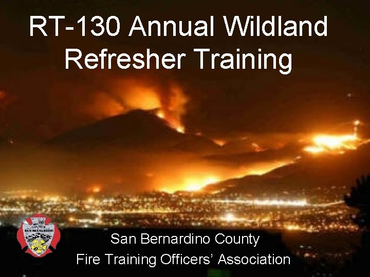 RT-130 Annual Wildland Refresher Training San Bernardino County Fire Training Officers’ Association 