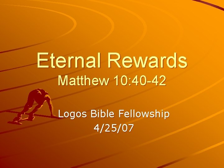Eternal Rewards Matthew 10: 40 -42 Logos Bible Fellowship 4/25/07 