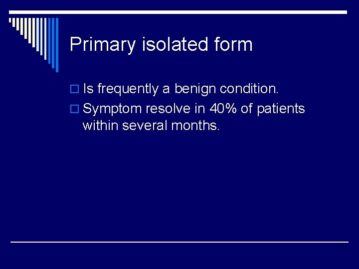 Primary isolated form o Is frequently a benign condition. o Symptom resolve in 40%