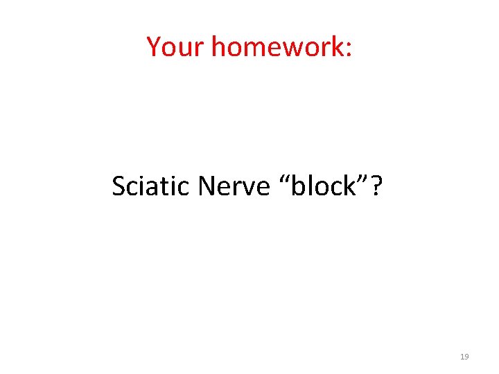 Your homework: Sciatic Nerve “block”? 19 