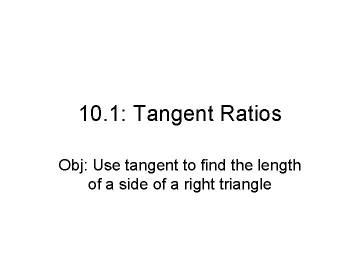 10. 1: Tangent Ratios Obj: Use tangent to find the length of a side