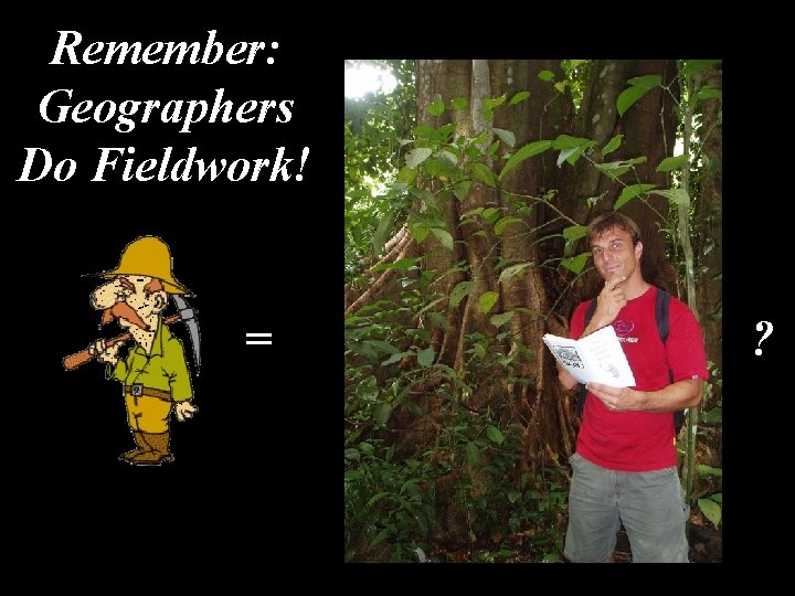Remember: Geographers Do Fieldwork! = ? 