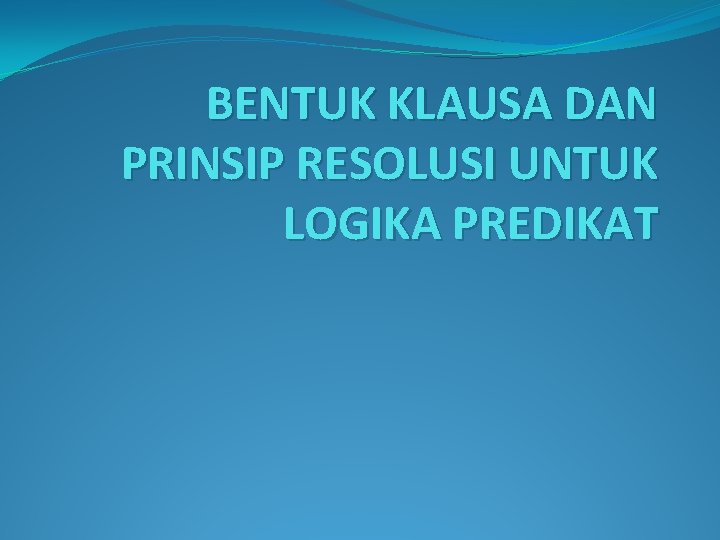 BENTUK KLAUSA DAN PRINSIP RESOLUSI UNTUK LOGIKA PREDIKAT 