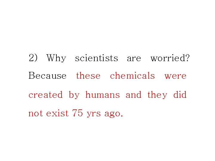2) Why scientists are worried? Because these chemicals were created by humans and they