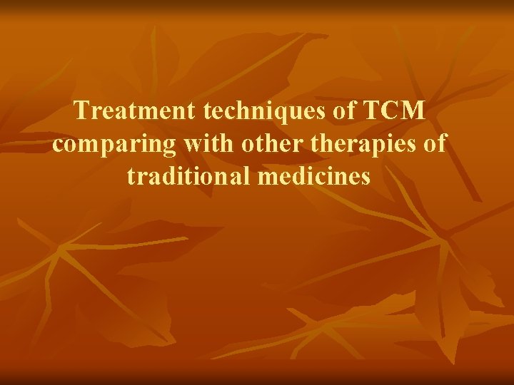 Treatment techniques of TCM comparing with otherapies of traditional medicines Treatment techniques of TCM comparing with otherapies of traditional medicines