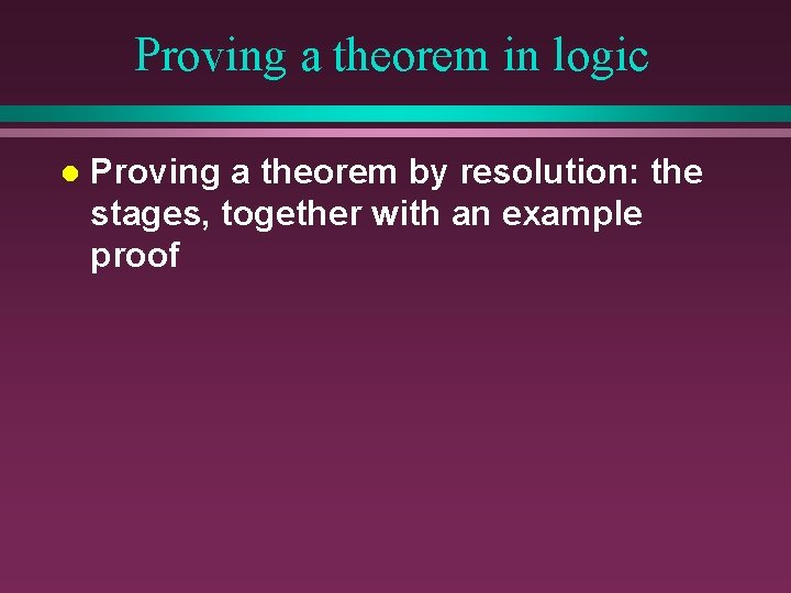 Proving a theorem in logic l Proving a theorem by resolution: the stages, together