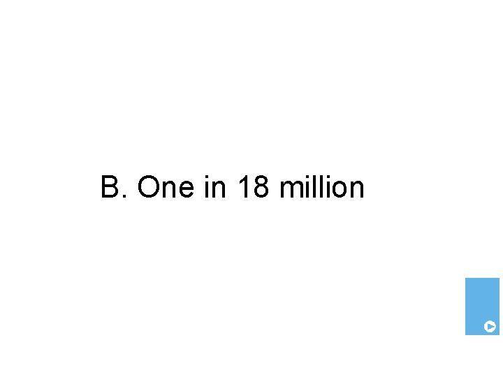 B. One in 18 million 