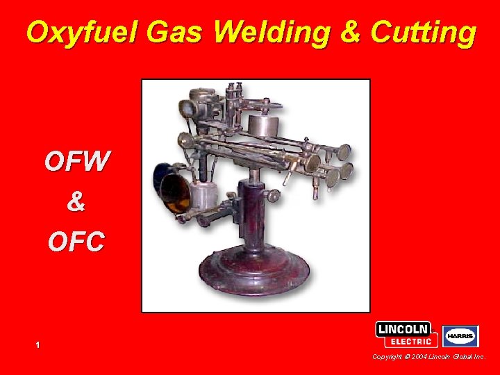 Oxyfuel Gas Welding & Cutting OFW & OFC 1 Copyright 2004 Lincoln Global Inc.