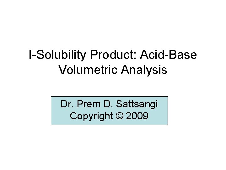 I-Solubility Product: Acid-Base Volumetric Analysis Dr. Prem D. Sattsangi Copyright © 2009 