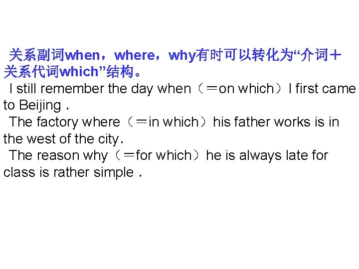 关系副词when，where，why有时可以转化为“介词＋ 关系代词which”结构。 I still remember the day when（＝on which）I first came to Beijing ．