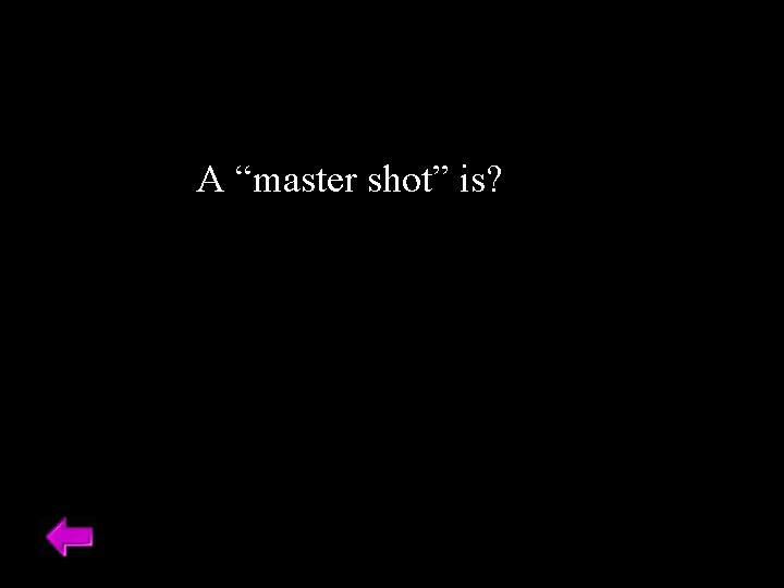 A “master shot” is? 