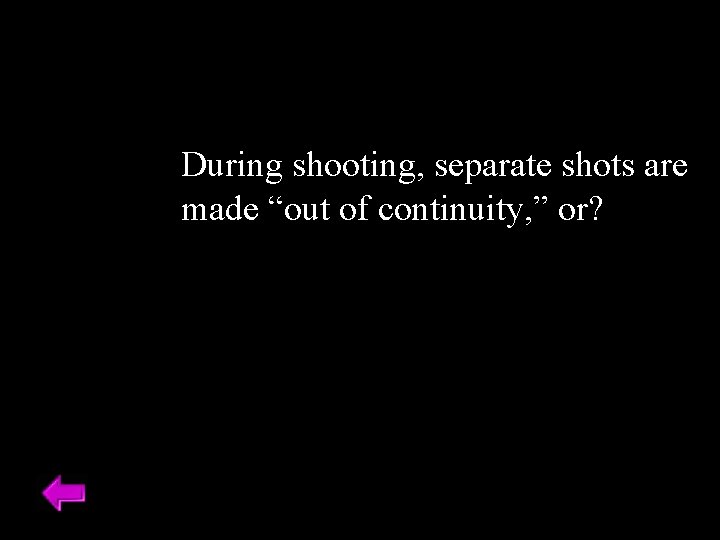 During shooting, separate shots are made “out of continuity, ” or? 