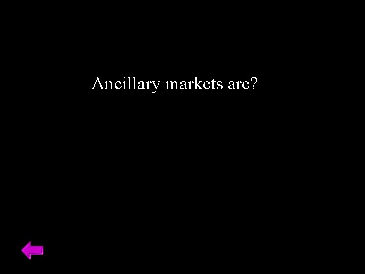 Ancillary markets are? 