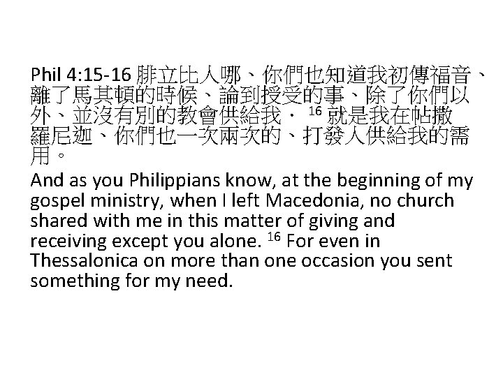 Phil 4: 15 -16 腓立比人哪、你們也知道我初傳福音、 離了馬其頓的時候、論到授受的事、除了你們以 外、並沒有別的教會供給我． 16 就是我在帖撒 羅尼迦、你們也一次兩次的、打發人供給我的需 用。 And as you