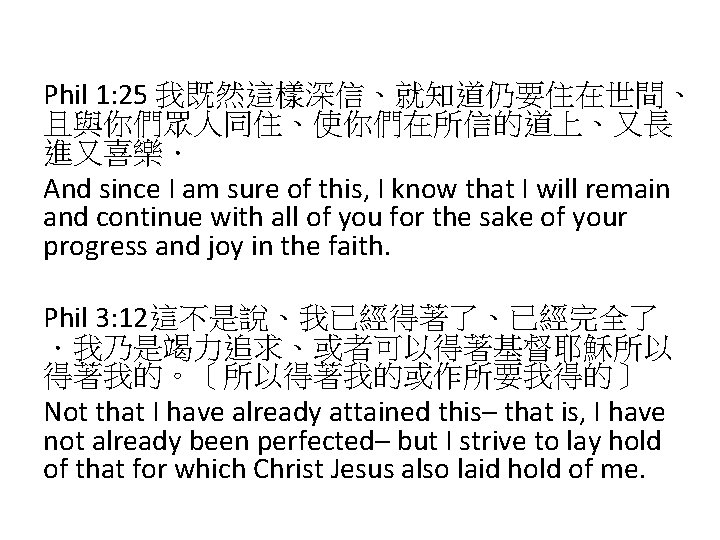 Phil 1: 25 我既然這樣深信、就知道仍要住在世間、 且與你們眾人同住、使你們在所信的道上、又長 進又喜樂． And since I am sure of this, I