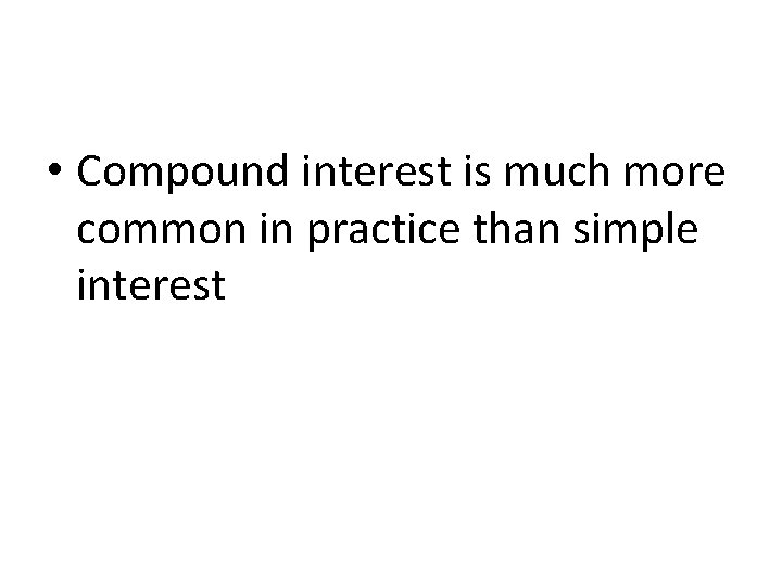  • Compound interest is much more common in practice than simple interest 