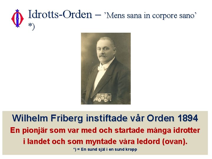 Idrotts-Orden – ’Mens sana in corpore sano’ *) Wilhelm Friberg instiftade vår Orden 1894 Idrotts-Orden – ’Mens sana in corpore sano’ *) Wilhelm Friberg instiftade vår Orden 1894