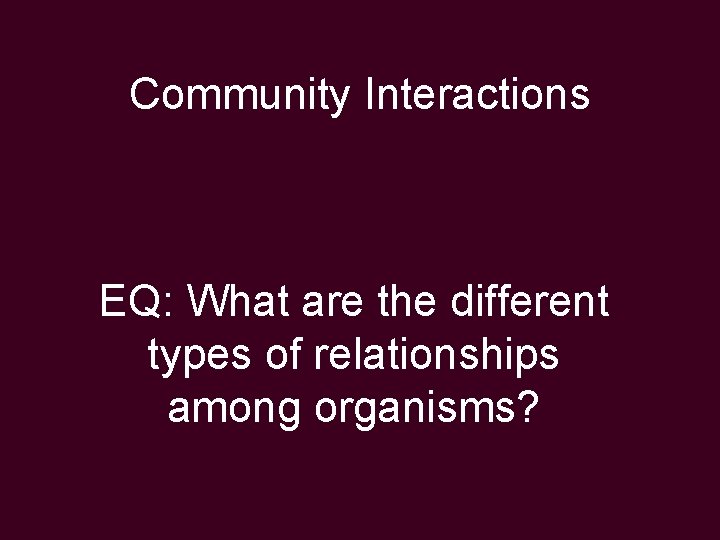 Community Interactions EQ: What are the different types of relationships among organisms? 