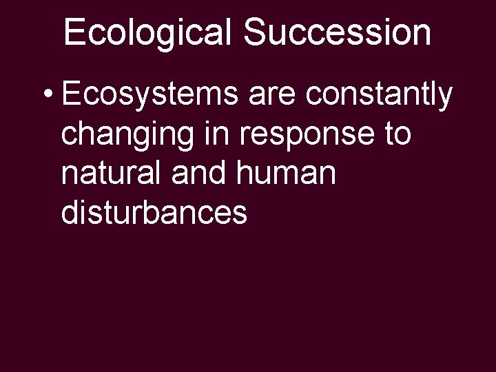Ecological Succession • Ecosystems are constantly changing in response to natural and human disturbances