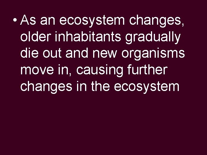  • As an ecosystem changes, older inhabitants gradually die out and new organisms