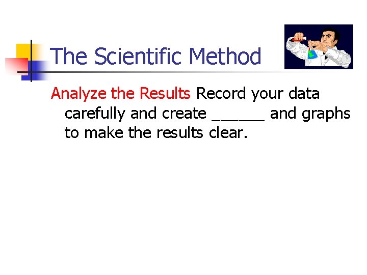 The Scientific Method Analyze the Results Record your data carefully and create ______ and