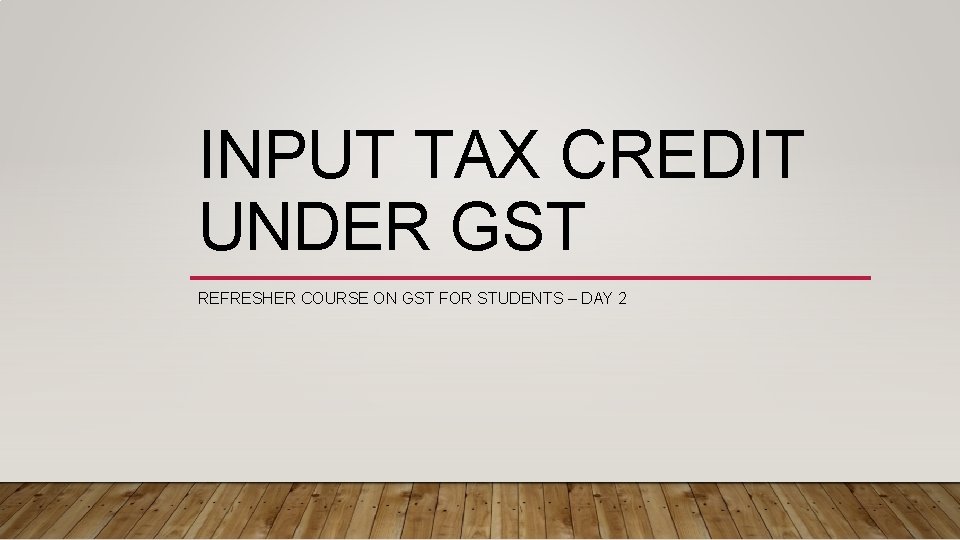 INPUT TAX CREDIT UNDER GST REFRESHER COURSE ON GST FOR STUDENTS – DAY 2