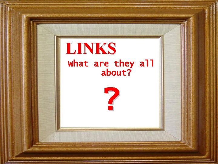 LINKS What are they all about? ? 