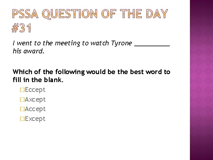 I went to the meeting to watch Tyrone _____ his award. Which of the