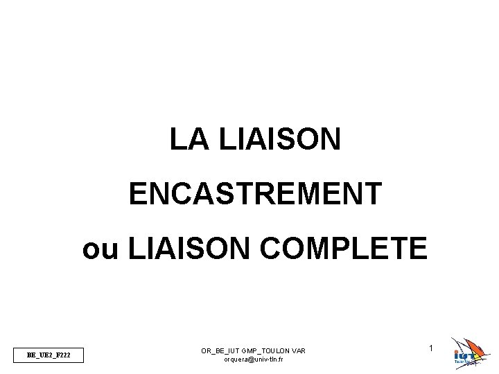 LA LIAISON ENCASTREMENT ou LIAISON COMPLETE BE_UE 2_F 222 OR_BE_IUT GMP_TOULON VAR orquera@univ-tln. fr