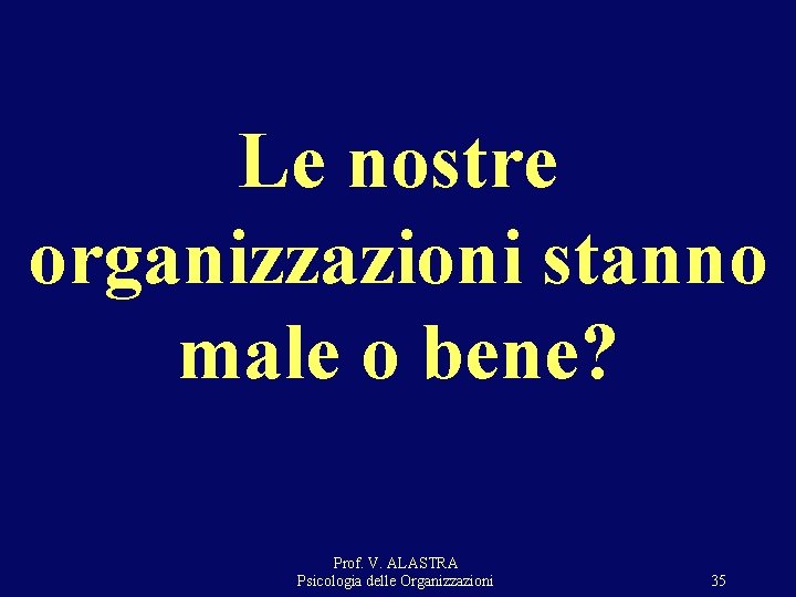 Le nostre organizzazioni stanno male o bene? Prof. V. ALASTRA Psicologia delle Organizzazioni 35 Le nostre organizzazioni stanno male o bene? Prof. V. ALASTRA Psicologia delle Organizzazioni 35