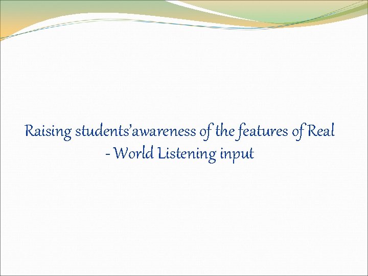 Raising students’awareness of the features of Real - World Listening input Raising students’awareness of the features of Real - World Listening input