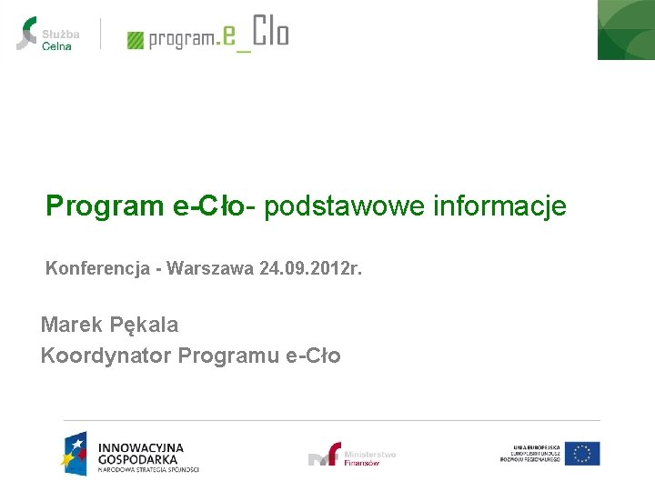 Program e-Cło- podstawowe informacje Konferencja - Warszawa 24. 09. 2012 r. Marek Pękala Koordynator