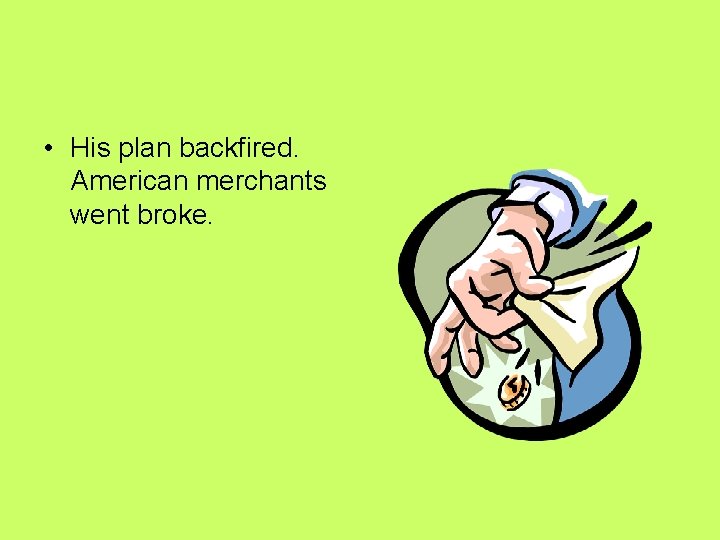 • His plan backfired. American merchants went broke. • His plan backfired. American merchants went broke.