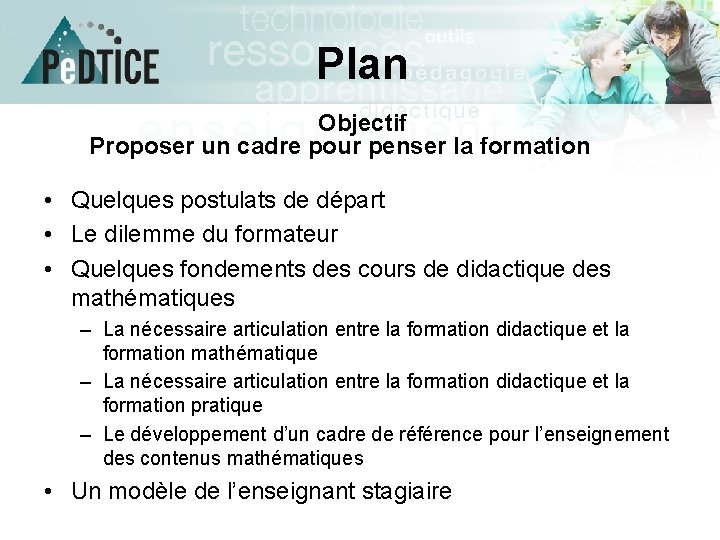 Plan Objectif Proposer un cadre pour penser la formation • Quelques postulats de départ