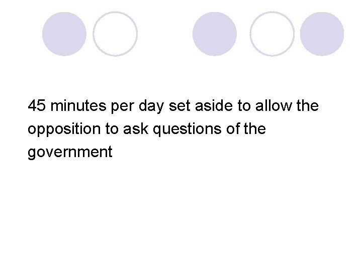 45 minutes per day set aside to allow the opposition to ask questions of