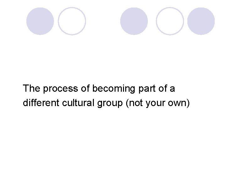 The process of becoming part of a different cultural group (not your own) 