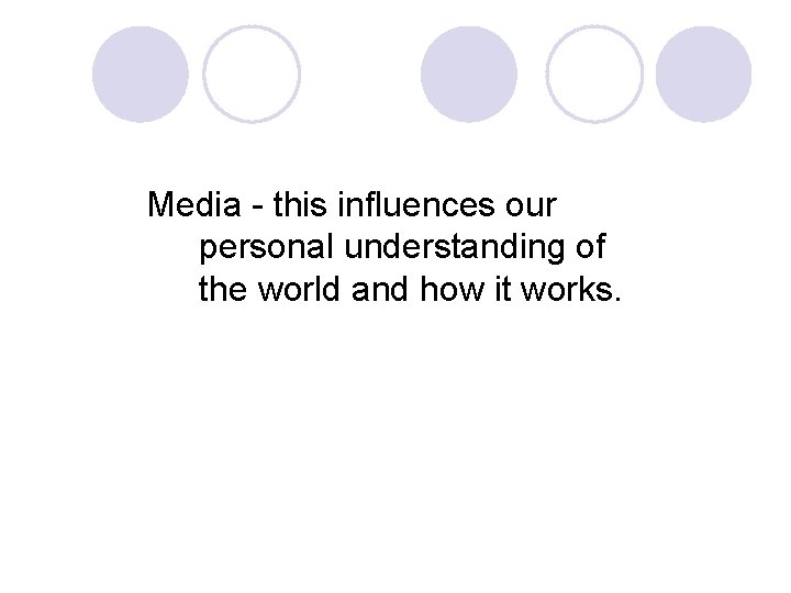 Media - this influences our personal understanding of the world and how it works.