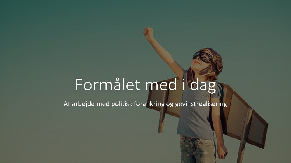 Formålet med i dag At arbejde med politisk forankring og gevinstrealisering 