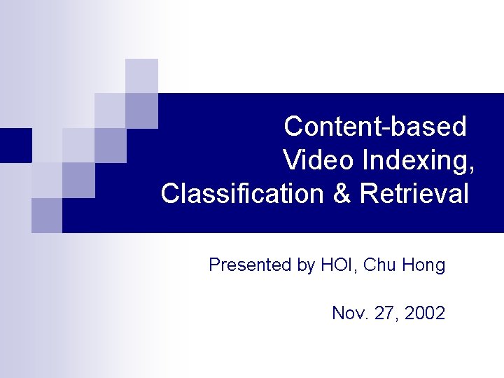 Content-based Video Indexing, Classification & Retrieval Presented by HOI, Chu Hong Nov. 27, 2002