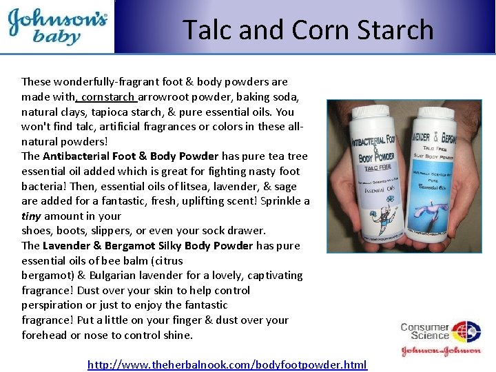 Talc and Corn Starch These wonderfully-fragrant foot & body powders are made with, cornstarch