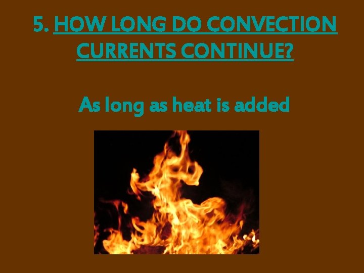 5. HOW LONG DO CONVECTION CURRENTS CONTINUE? As long as heat is added 