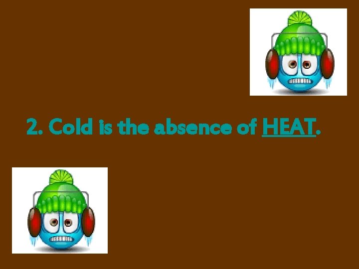 2. Cold is the absence of HEAT. 