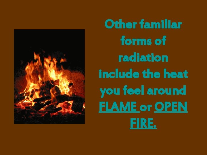 Other familiar forms of radiation include the heat you feel around FLAME or OPEN