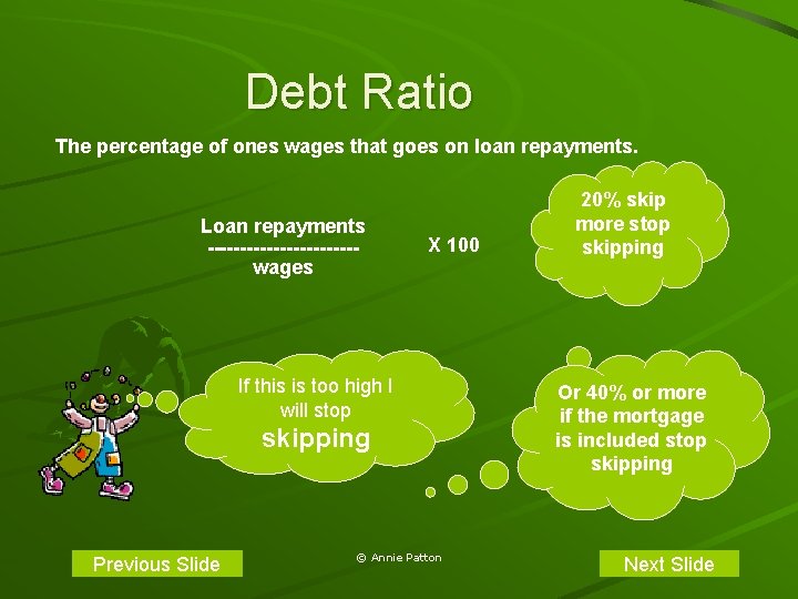 Debt Ratio The percentage of ones wages that goes on loan repayments. Loan repayments